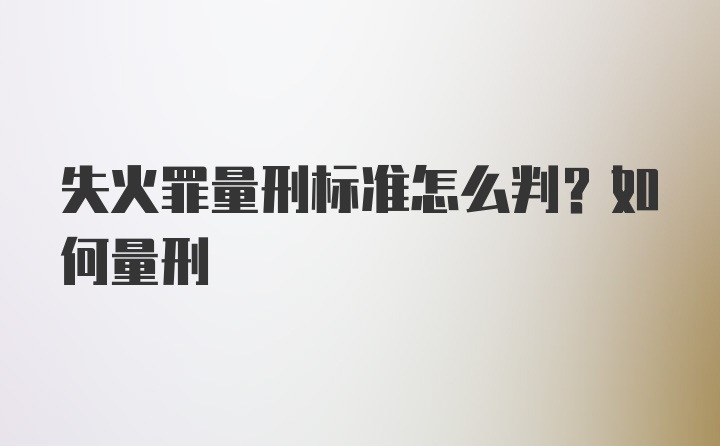 失火罪量刑标准怎么判？如何量刑