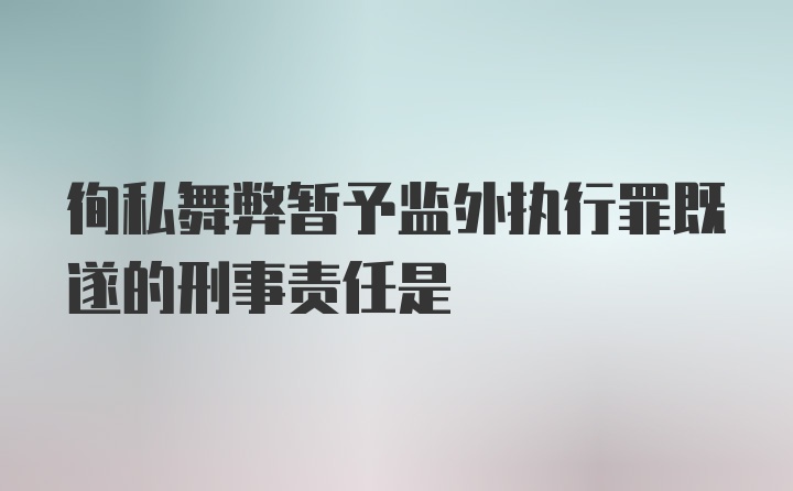 徇私舞弊暂予监外执行罪既遂的刑事责任是