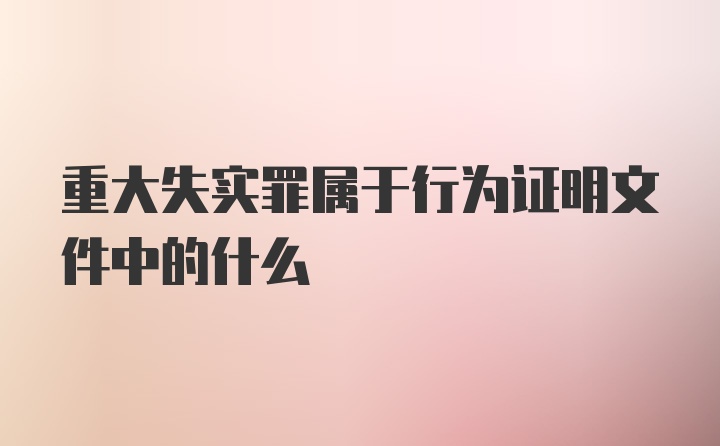 重大失实罪属于行为证明文件中的什么