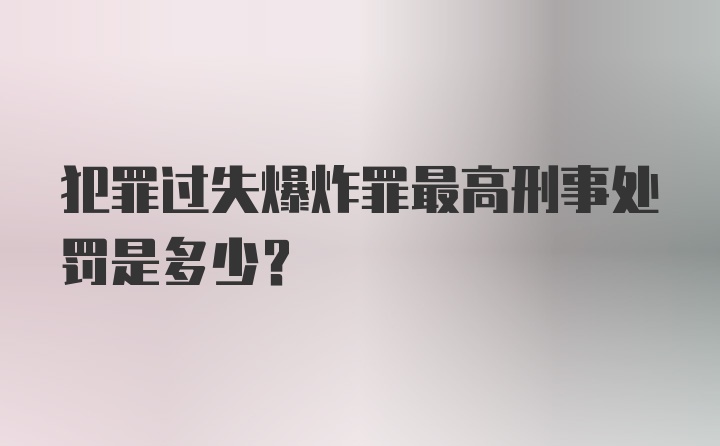 犯罪过失爆炸罪最高刑事处罚是多少？