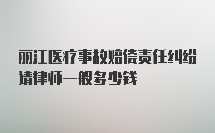丽江医疗事故赔偿责任纠纷请律师一般多少钱