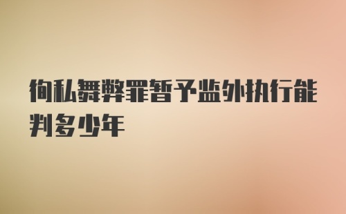 徇私舞弊罪暂予监外执行能判多少年