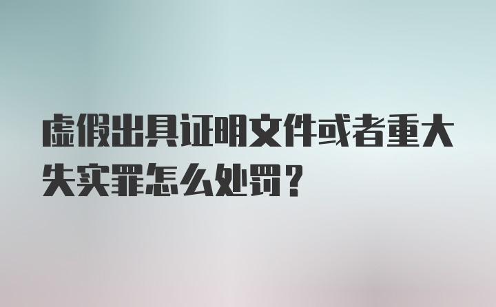 虚假出具证明文件或者重大失实罪怎么处罚？