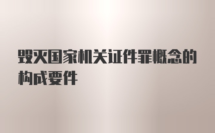 毁灭国家机关证件罪概念的构成要件