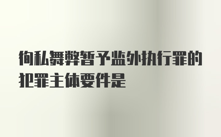 徇私舞弊暂予监外执行罪的犯罪主体要件是