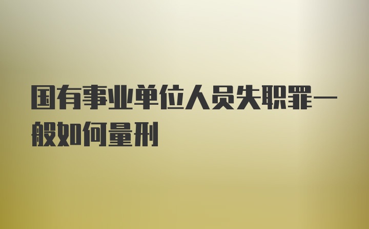 国有事业单位人员失职罪一般如何量刑