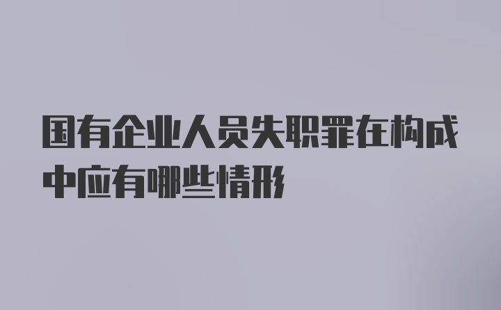 国有企业人员失职罪在构成中应有哪些情形