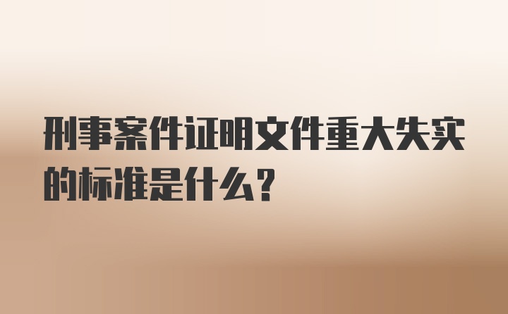 刑事案件证明文件重大失实的标准是什么？