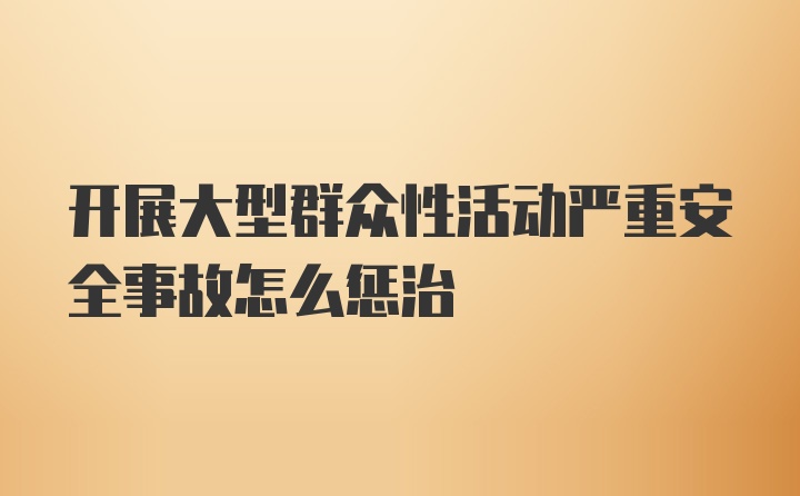 开展大型群众性活动严重安全事故怎么惩治