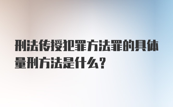 刑法传授犯罪方法罪的具体量刑方法是什么？