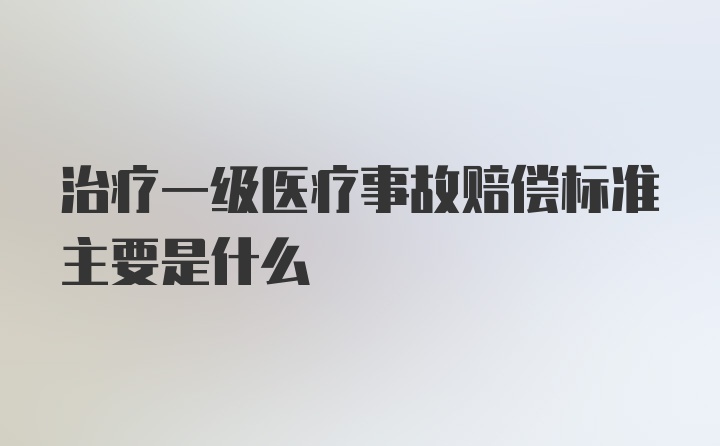 治疗一级医疗事故赔偿标准主要是什么