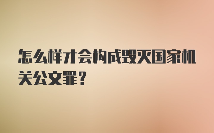 怎么样才会构成毁灭国家机关公文罪?