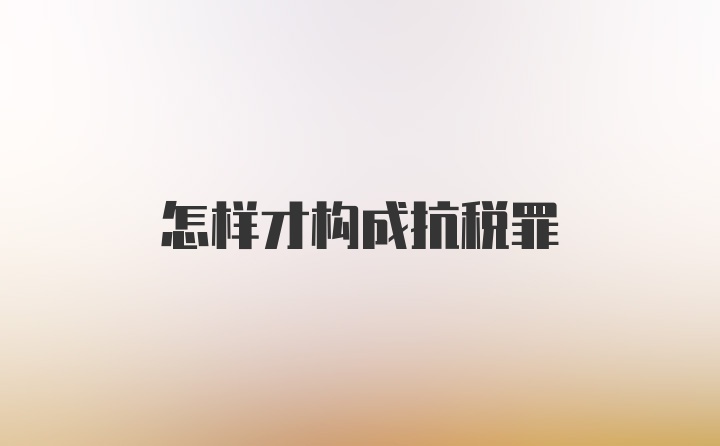 怎样才构成抗税罪