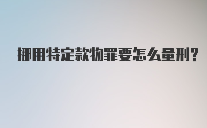 挪用特定款物罪要怎么量刑？