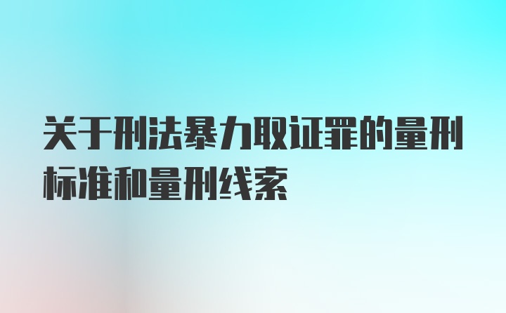 关于刑法暴力取证罪的量刑标准和量刑线索