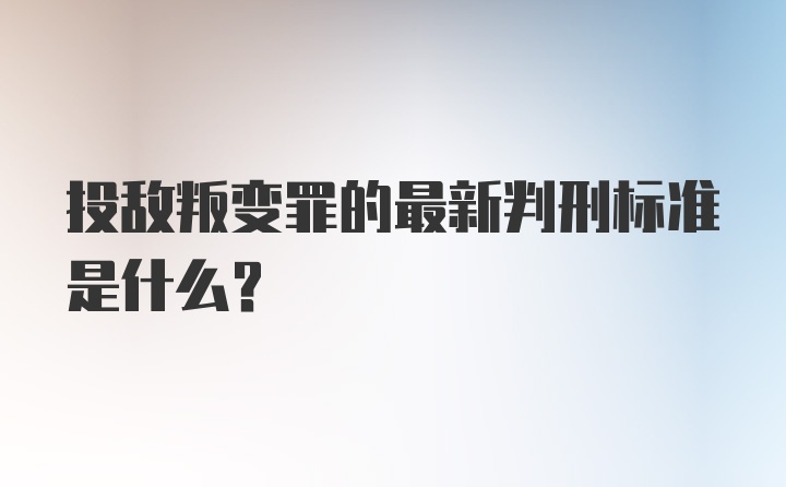 投敌叛变罪的最新判刑标准是什么？