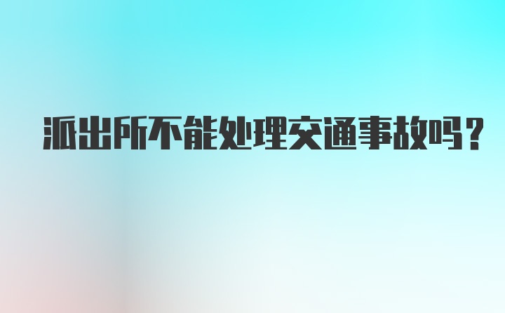 派出所不能处理交通事故吗?