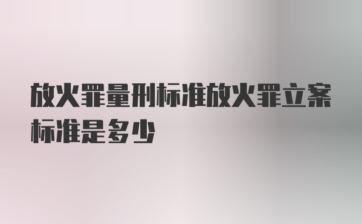 放火罪量刑标准放火罪立案标准是多少