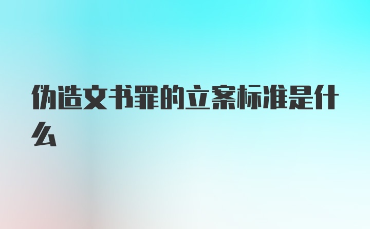 伪造文书罪的立案标准是什么