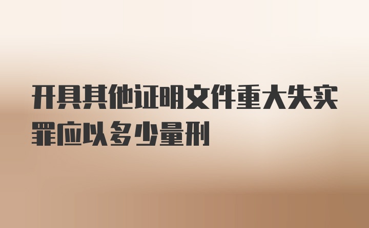 开具其他证明文件重大失实罪应以多少量刑