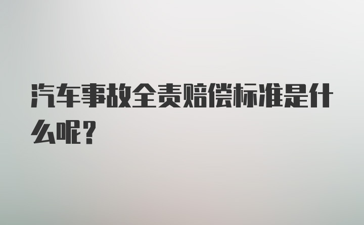 汽车事故全责赔偿标准是什么呢？