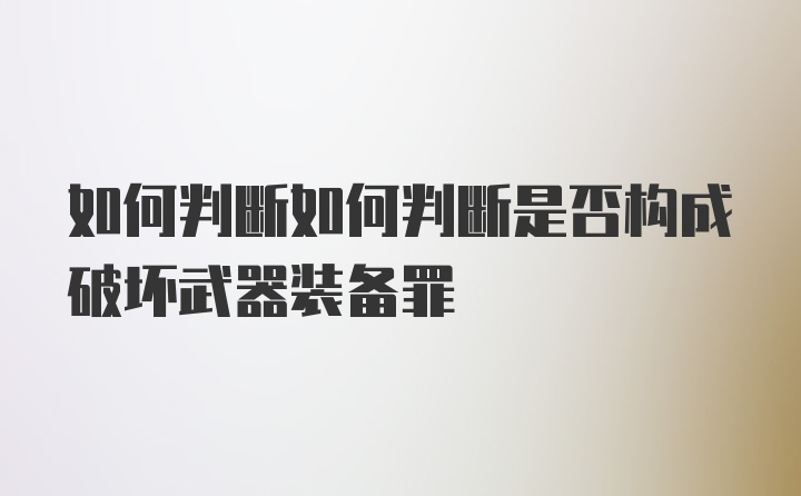 如何判断如何判断是否构成破坏武器装备罪