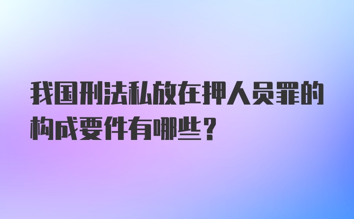 我国刑法私放在押人员罪的构成要件有哪些?