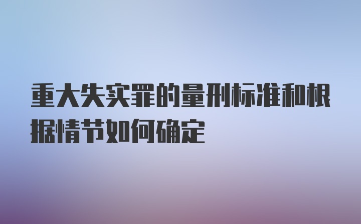 重大失实罪的量刑标准和根据情节如何确定