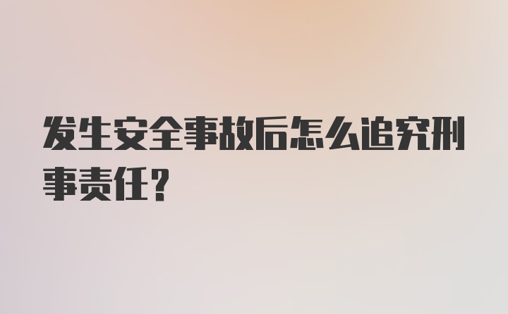 发生安全事故后怎么追究刑事责任？