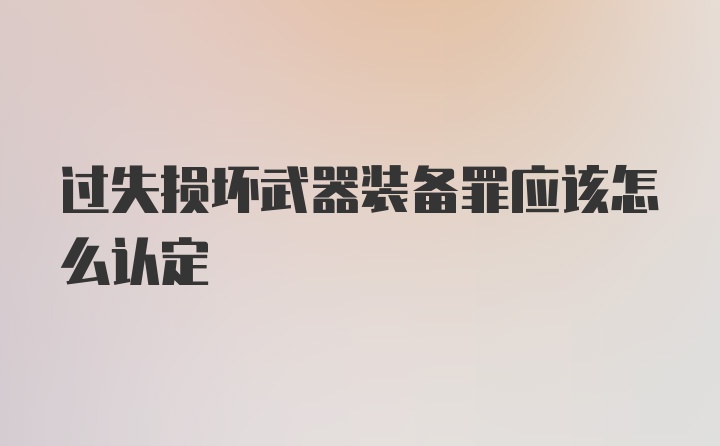 过失损坏武器装备罪应该怎么认定