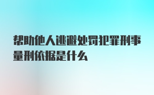 帮助他人逃避处罚犯罪刑事量刑依据是什么