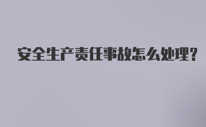 安全生产责任事故怎么处理？