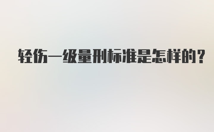 轻伤一级量刑标准是怎样的？