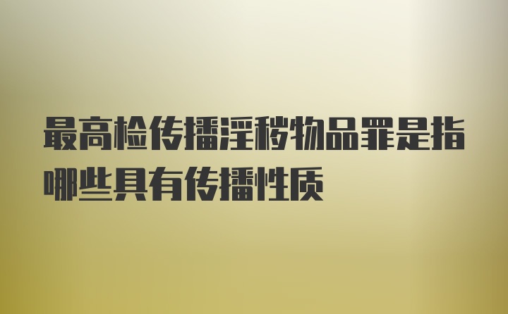 最高检传播淫秽物品罪是指哪些具有传播性质