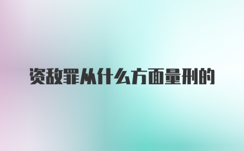 资敌罪从什么方面量刑的