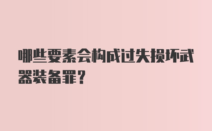 哪些要素会构成过失损坏武器装备罪？