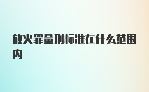 放火罪量刑标准在什么范围内