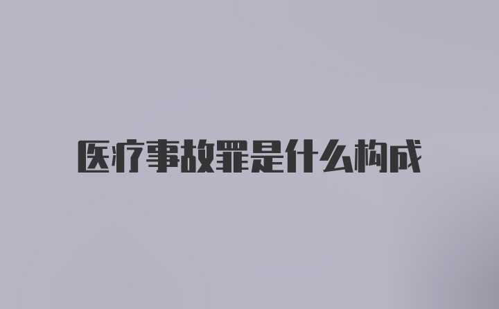 医疗事故罪是什么构成