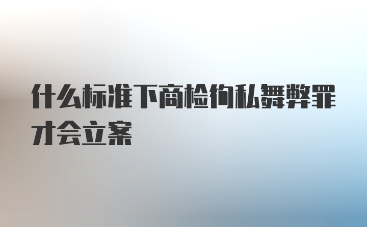 什么标准下商检徇私舞弊罪才会立案