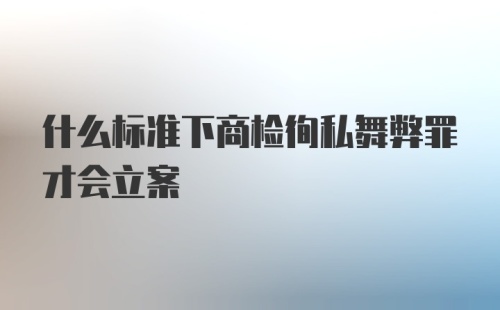 什么标准下商检徇私舞弊罪才会立案