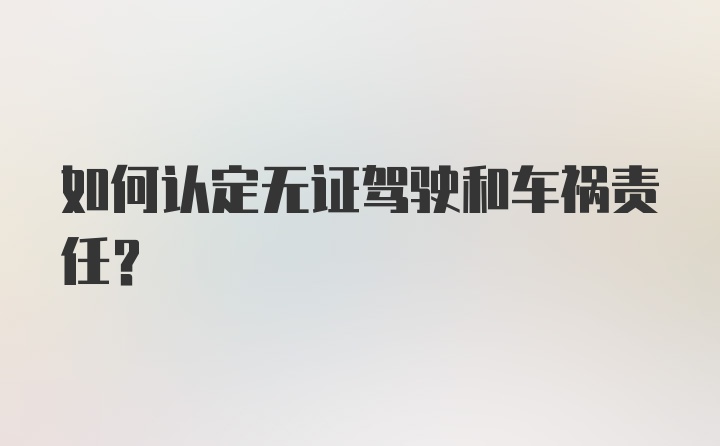 如何认定无证驾驶和车祸责任？