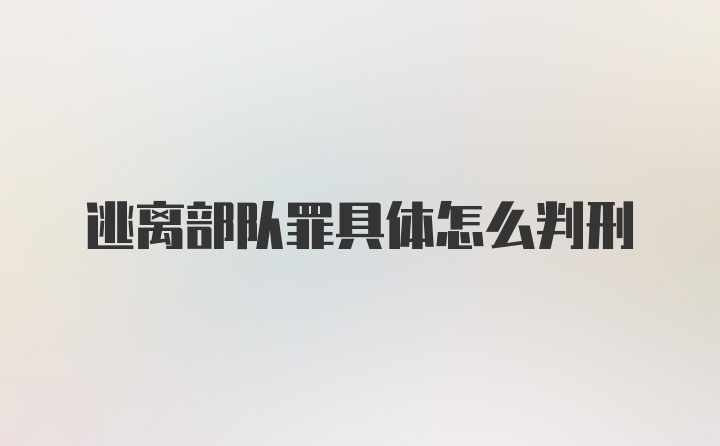 逃离部队罪具体怎么判刑