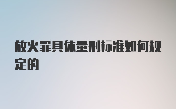 放火罪具体量刑标准如何规定的