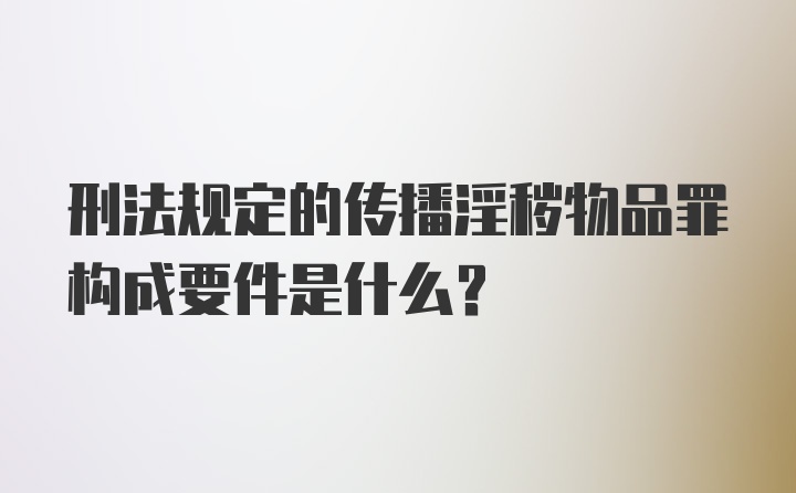 刑法规定的传播淫秽物品罪构成要件是什么？