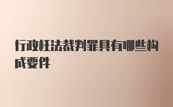 行政枉法裁判罪具有哪些构成要件