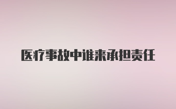 医疗事故中谁来承担责任