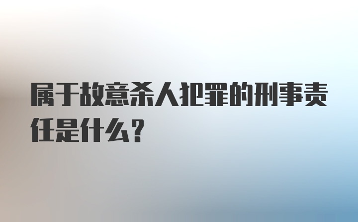 属于故意杀人犯罪的刑事责任是什么?