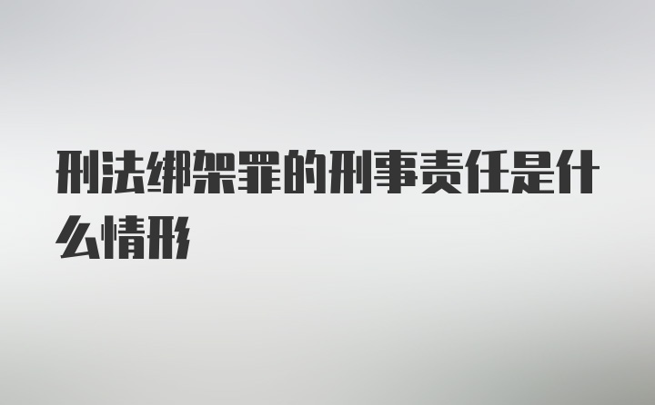 刑法绑架罪的刑事责任是什么情形