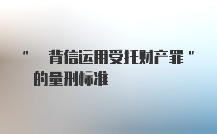 " 背信运用受托财产罪" 的量刑标准