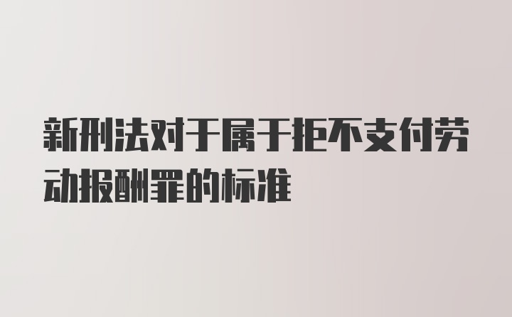 新刑法对于属于拒不支付劳动报酬罪的标准